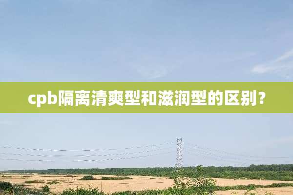 cpb隔离清爽型和滋润型的区别？