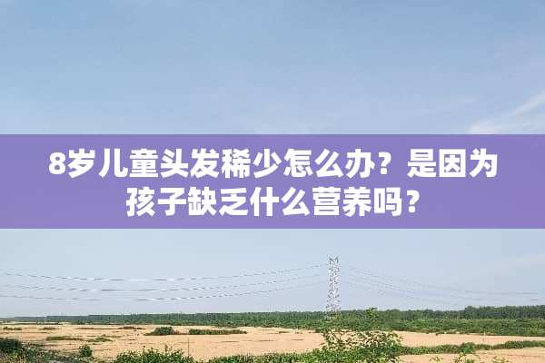 8岁儿童头发稀少怎么办？是因为孩子缺乏什么营养吗？