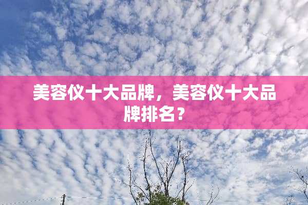 美容仪十大品牌，美容仪十大品牌排名？