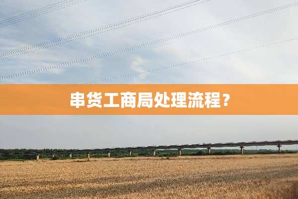 串货工商局处理流程？