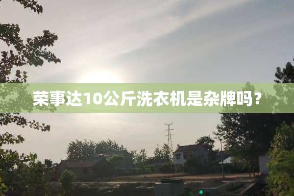 荣事达10公斤洗衣机是杂牌吗？