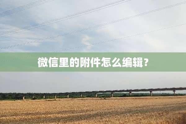 微信里的附件怎么编辑？