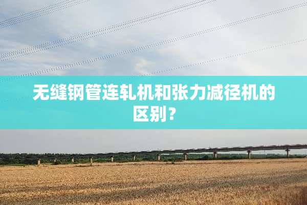 无缝钢管连轧机和张力减径机的区别？