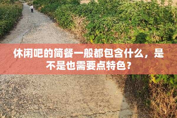 休闲吧的简餐一般都包含什么，是不是也需要点特色？