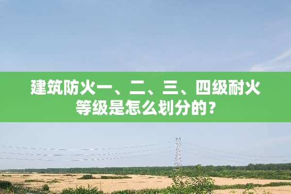 建筑防火一、二、三、四级耐火等级是怎么划分的？