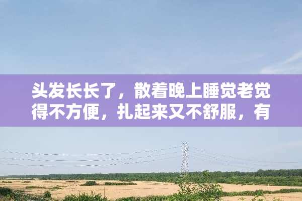 头发长长了，散着晚上睡觉老觉得不方便，扎起来又不舒服，有什么好办法么？