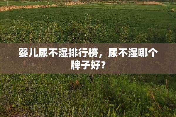 婴儿尿不湿排行榜，尿不湿哪个牌子好？
