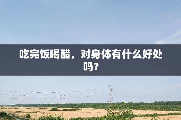 吃完饭喝醋，对身体有什么好处吗？