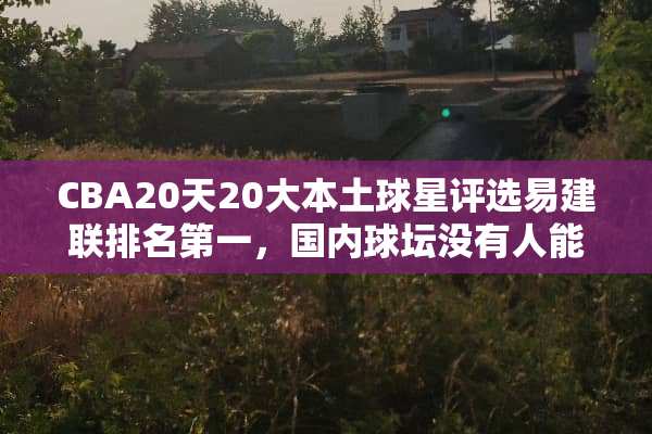 CBA20天20大本土球星评选易建联排名第一，国内球坛没有人能超越吗？