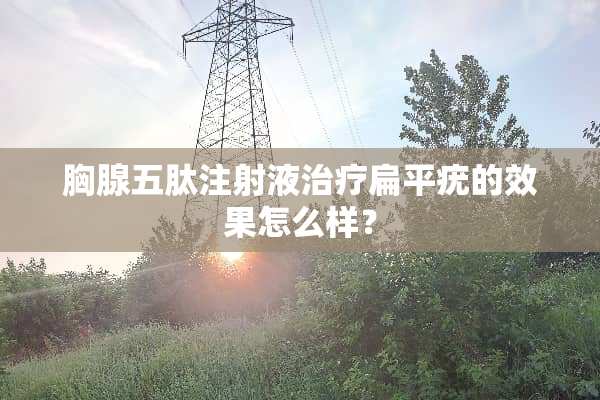胸腺五肽注射液治疗扁平疣的效果怎么样？