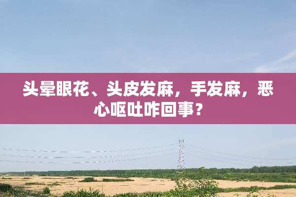 头晕眼花、头皮发麻，手发麻，恶心呕吐咋回事？