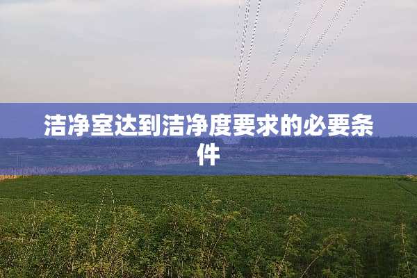洁净室达到洁净度要求的必要条件