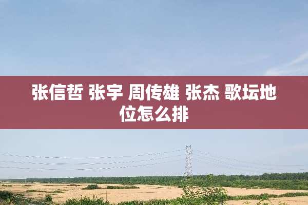 张信哲 张宇 周传雄 张杰 歌坛地位怎么排