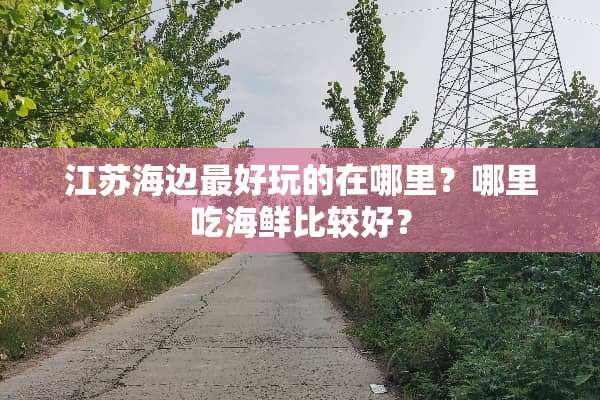 江苏海边最好玩的在哪里？哪里吃海鲜比较好？