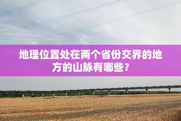 地理位置处在两个省份交界的地方的山脉有哪些？