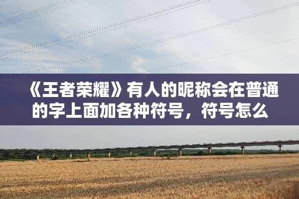 《王者荣耀》有人的昵称会在普通的字上面加各种符号，符号怎么打出来？
