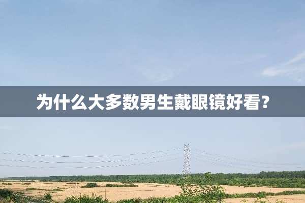 为什么大多数男生戴眼镜好看？