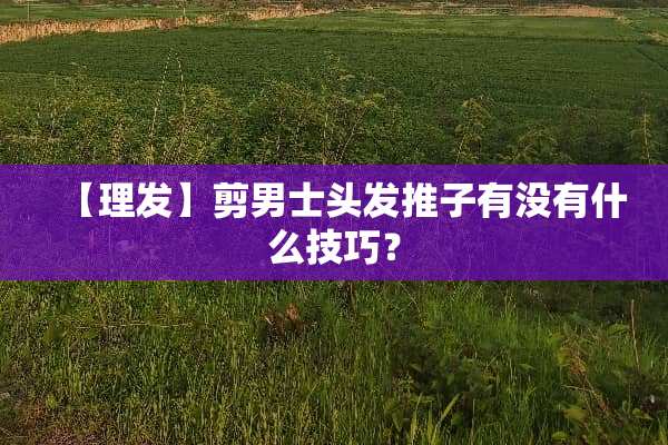【理发】剪男士头发推子有没有什么技巧？