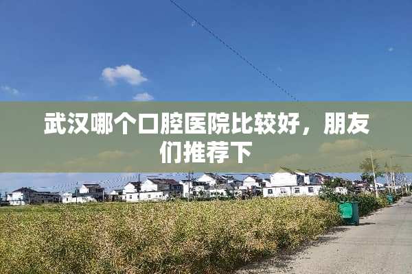 武汉哪个口腔医院比较好，朋友们推荐下