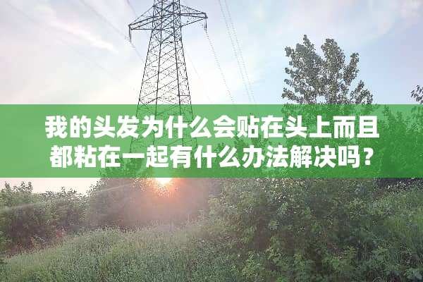 我的头发为什么会贴在头上而且都粘在一起有什么办法解决吗？