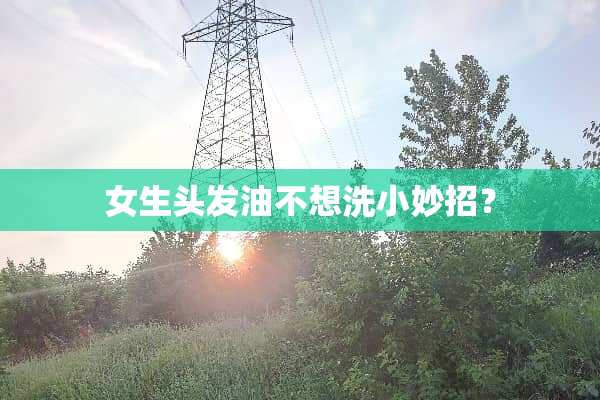 女生头发油不想洗小妙招？