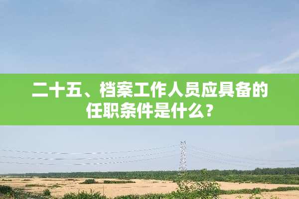 二十五、档案工作人员应具备的任职条件是什么？