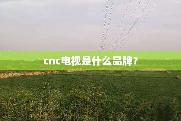 cnc电视是什么品牌？