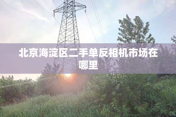 北京海淀区二手单反相机市场在哪里