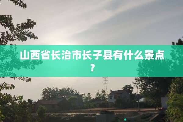 山西省长治市长子县有什么景点？