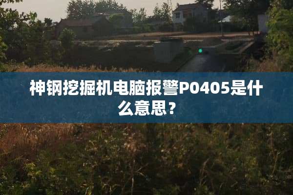 神钢挖掘机电脑报警P0405是什么意思？
