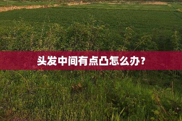 头发中间有点凸怎么办？