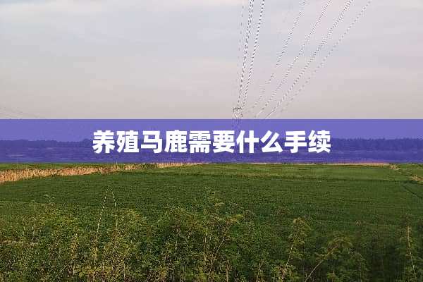 养殖马鹿需要什么手续