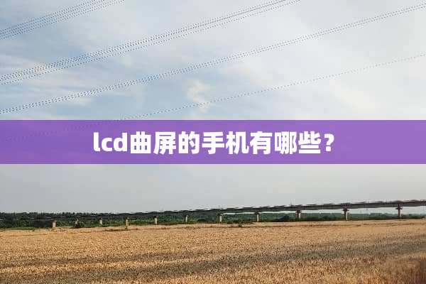lcd曲屏的手机有哪些？