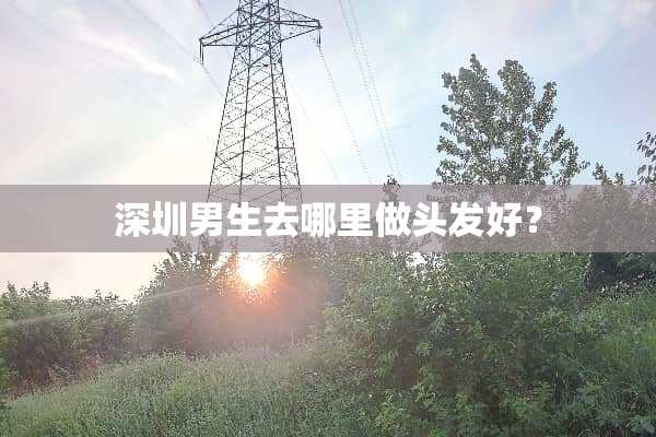 深圳男生去哪里做头发好？