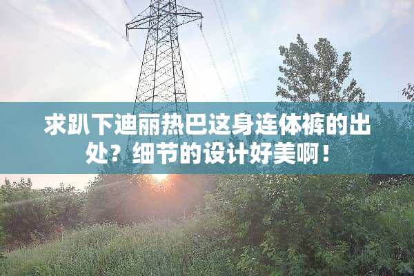 求趴下迪丽热巴这身连体裤的出处？细节的设计好美啊！