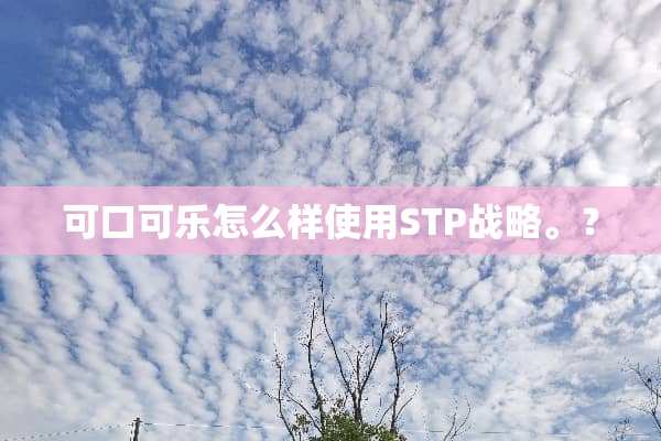 可口可乐怎么样使用STP战略。？