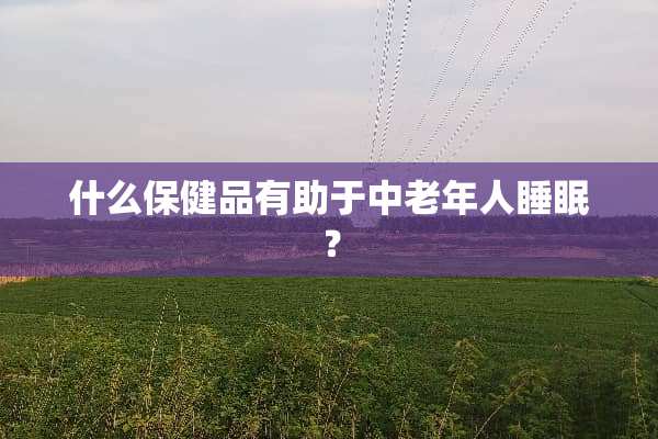 什么保健品有助于中老年人睡眠？