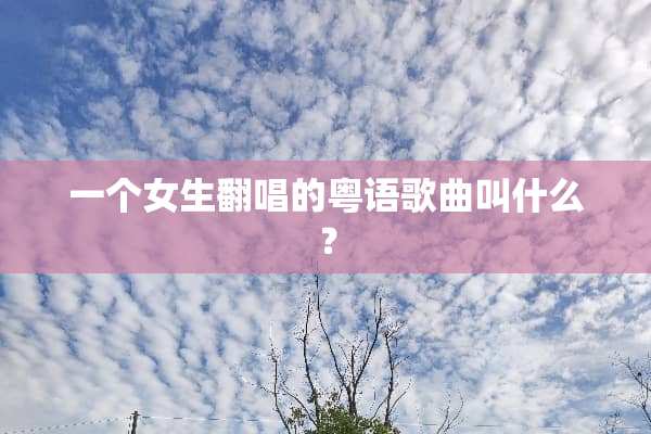 一个女生翻唱的粤语歌曲叫什么？