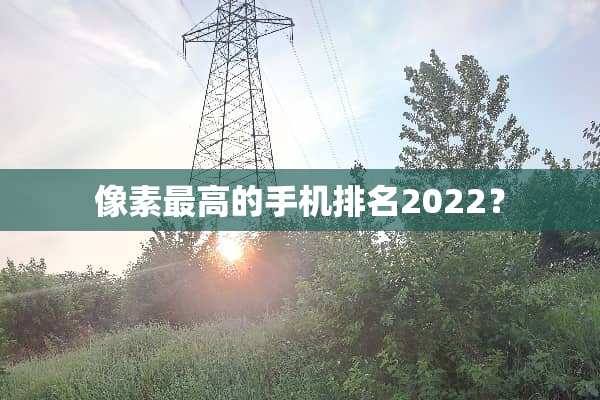 像素最高的手机排名2022？