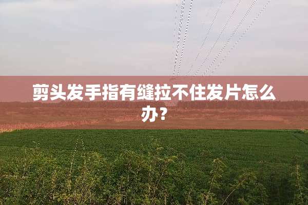 剪头发手指有缝拉不住发片怎么办？