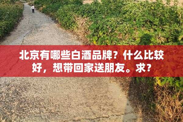 北京有哪些白酒品牌？什么比较好，想带回家送朋友。求？