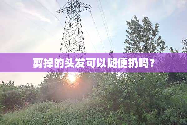 剪掉的头发可以随便扔吗？