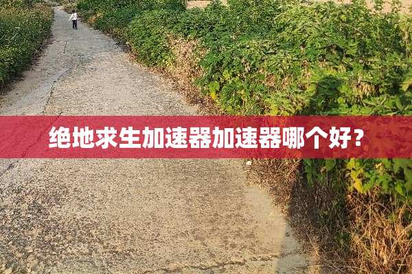 绝地求生加速器加速器哪个好？