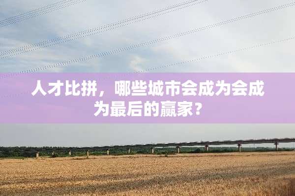 人才比拼，哪些城市会成为会成为最后的**？