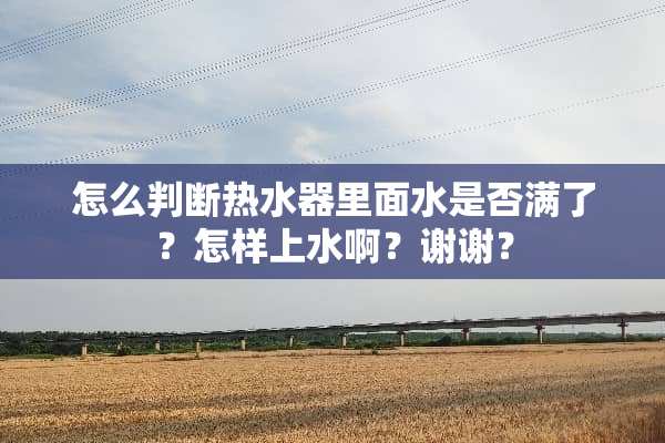 怎么判断热水器里面水是否满了？怎样上水啊？谢谢？