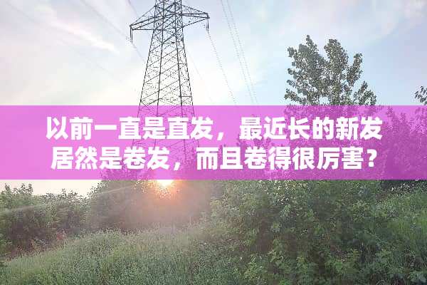 以前一直是直发，最近长的新发居然是卷发，而且卷得很厉害？