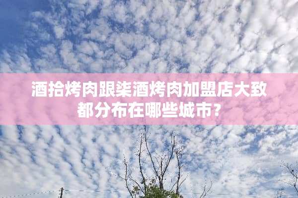 酒拾烤肉跟柒酒烤肉加盟店大致都分布在哪些城市？