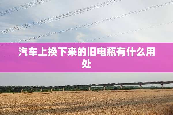 汽车上换下来的旧电瓶有什么用处