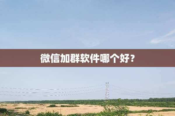 微信加群软件哪个好？