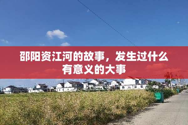 邵阳资江河的故事，发生过什么有意义的大事